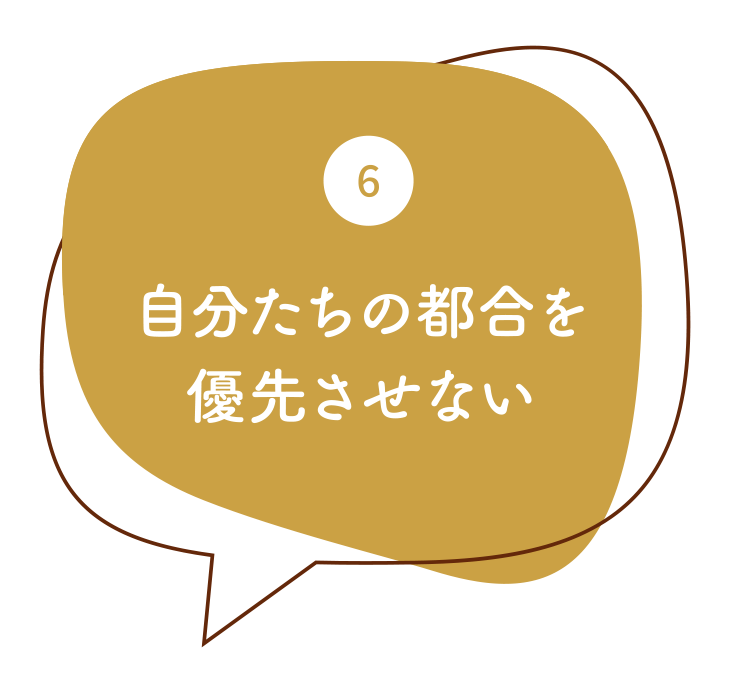 6.自分たちの都合を優先させない