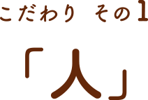 こだわり その1「人」