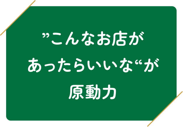 ”こんなお店があったらいいな“が原動力